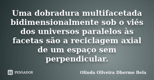 Uma dobradura multifacetada bidimensionalmente sob o viés dos universos paralelos às facetas são a reciclagem axial de um espaço sem perpendicular.... Frase de Olinda Oliveira Dhermo Bela.