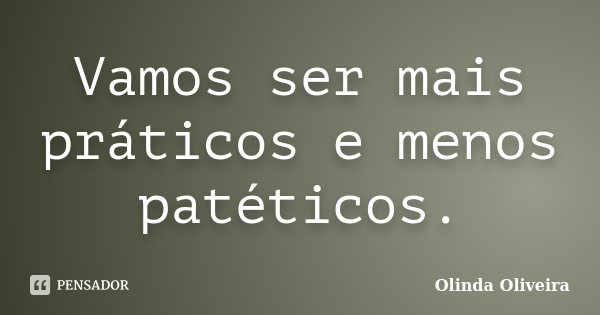 Vamos ser mais práticos e menos patéticos.... Frase de Olinda Oliveira.