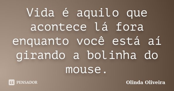 Vida é aquilo que acontece lá fora enquanto você está aí girando a bolinha do mouse.... Frase de Olinda Oliveira.