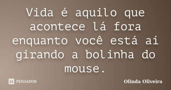 Vida é aquilo que acontece lá fora enquanto você está aí girando a bolinha do mouse.... Frase de Olinda Oliveira.