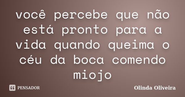 você percebe que não está pronto para a vida quando queima o céu da boca comendo miojo... Frase de Olinda Oliveira.