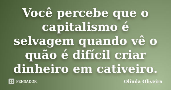 Você percebe que o capitalismo é selvagem quando vê o quão é difícil criar dinheiro em cativeiro.... Frase de Olinda Oliveira.