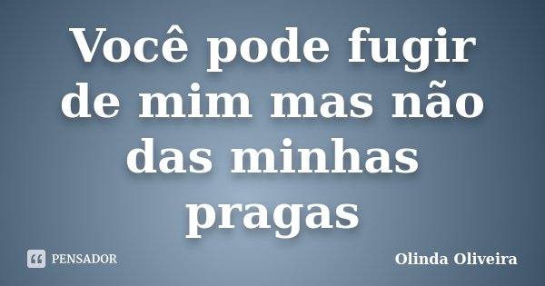 Você pode fugir de mim mas não das minhas pragas... Frase de Olinda Oliveira.