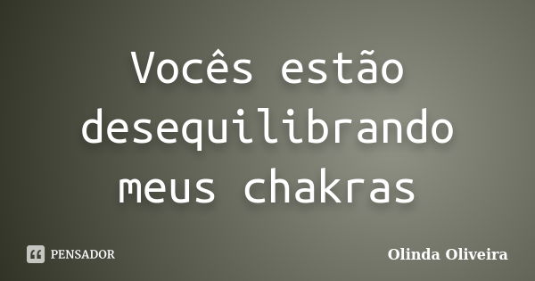 Vocês estão desequilibrando meus chakras... Frase de Olinda Oliveira.