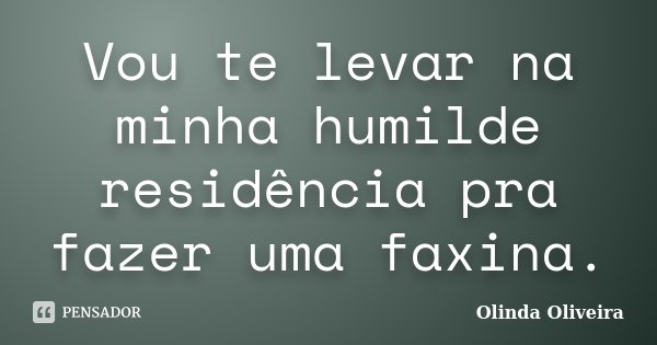 Vou te levar na minha humilde residência pra fazer uma faxina.... Frase de Olinda Oliveira.