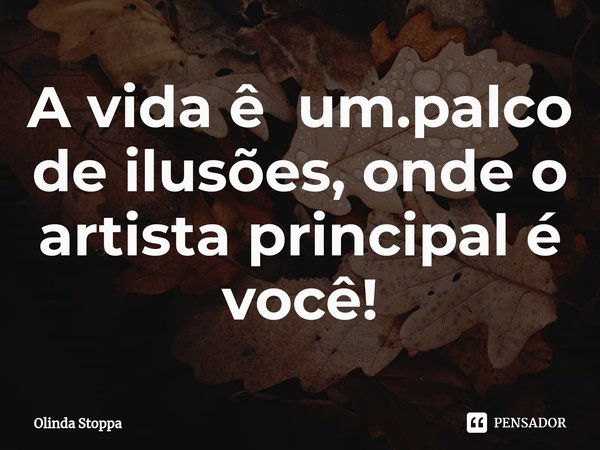 A vida ê um.palco de ilusões, onde o artista principal é você!⁠... Frase de Olinda Stoppa.