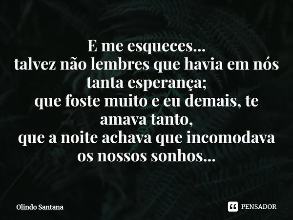 ⁠E me esqueces...
talvez não lembres que havia em nós tanta esperança;
que foste muito e eu demais, te amava tanto,
que a noite achava que incomodava os nossos ... Frase de Olindo Santana.