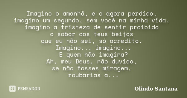 Imagino o amanhã, e o agora perdido, imagino um segundo, sem você na minha vida, imagino a tristeza de sentir proibido o sabor dos teus beijos que eu não sei, s... Frase de Olindo Santana.