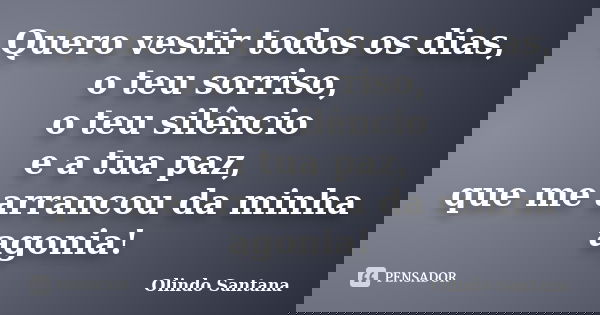 Quero vestir todos os dias, o teu sorriso, o teu silêncio e a tua paz, que me arrancou da minha agonia!... Frase de Olindo Santana.