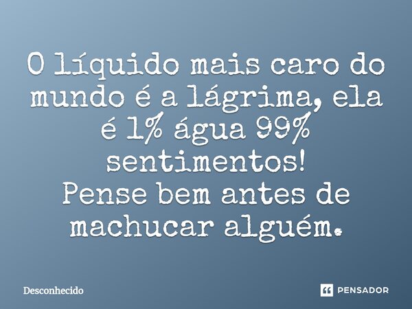 ⁠O líquido mais caro do mundo é a lágrima, ela é 1% água 99% sentimentos! Pense bem antes de machucar alguém.