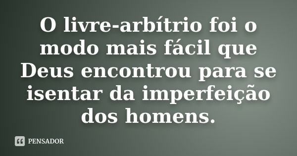 O livre-arbítrio foi o modo mais fácil que Deus encontrou para se isentar da imperfeição dos homens.