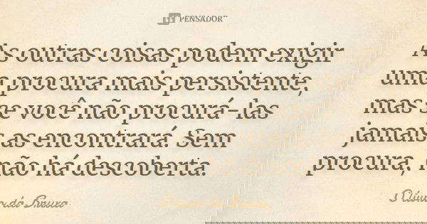 As outras coisas podem exigir uma procura mais persistente, mas se você não procurá-las jamais as encontrará. Sem procura, não há descoberta.... Frase de O livro da Bruxa.