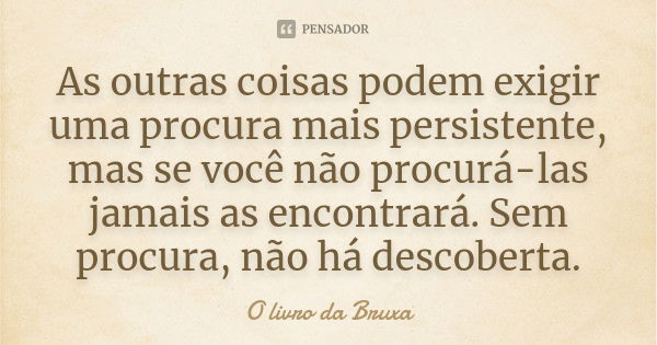 As outras coisas podem exigir uma procura mais persistente, mas se você não procurá-las jamais as encontrará. Sem procura, não há descoberta.... Frase de O livro da Bruxa.