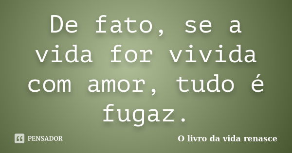 De fato, se a vida for vivida com amor, tudo é fugaz.... Frase de O livro da vida renasce.