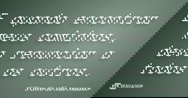 E quando encontrar meus caminhos, devo renunciar a todos os outros.... Frase de O livro da vida renasce.
