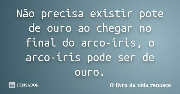 Não precisa existir pote de ouro ao chegar no final do arco-íris, o arco-íris pode ser de ouro.... Frase de O livro da vida renasce.