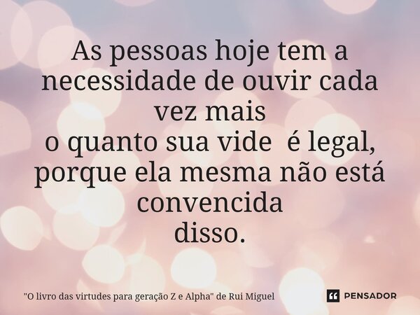 As pessoas hoje tem a necessidade de ouvir cada vez mais o quanto sua vide é legal, porque ela mesma não está convencida disso.... Frase de 