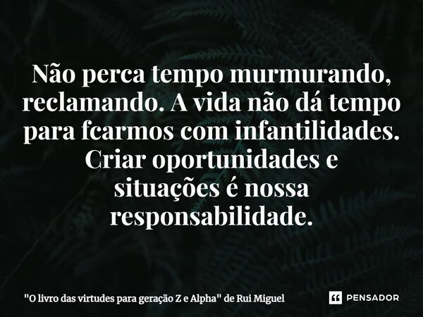 ⁠Não perca tempo murmurando, reclamando. A vida não dá tempo para ficarmos com infantilidades. Criar oportunidades e situações é nossa responsabilidade.... Frase de 
