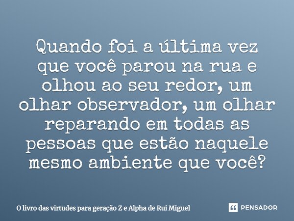 ⁠Quando foi a última vez que você parou na rua e olhou ao seu redor, um olhar observador, um olhar reparando em todas as pessoas que estão naquele mesmo ambient... Frase de O livro das virtudes para geração Z e Alpha de Rui Miguel.