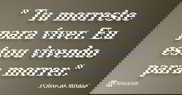 " Tu morreste para viver. Eu estou vivendo para morrer."... Frase de O livro de Mirdad.
