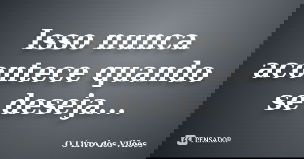 Isso nunca acontece quando se deseja...... Frase de O Livro dos Vilões.