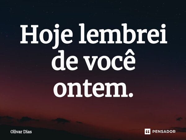 ⁠Hoje lembrei de você ontem.... Frase de Olivar Dias.