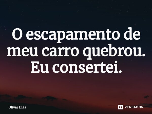 ⁠O escapamento de meu carro quebrou. Eu consertei.... Frase de Olivar Dias.