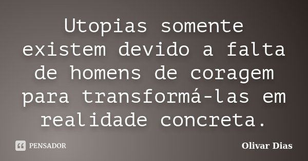 Utopias somente existem devido a falta de homens de coragem para transformá-las em realidade concreta.... Frase de Olivar Dias.