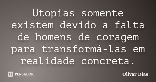 Utopias somente existem devido a falta de homens de coragem para transformá-las em realidade concreta.... Frase de Olivar Dias.