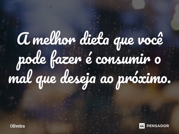 ⁠A melhor dieta que você pode fazer é consumir o mal que deseja ao próximo.... Frase de oliveira.