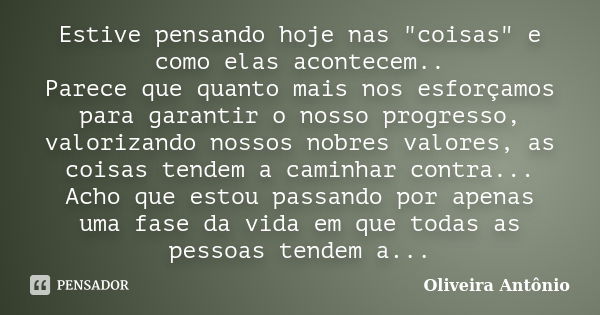 Estive pensando hoje nas "coisas" e como elas acontecem.. Parece que quanto mais nos esforçamos para garantir o nosso progresso, valorizando nossos no... Frase de Oliveira Antônio.