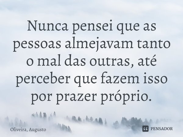 ⁠Nunca pensei que as pessoas almejavam tanto o mal das outras, até perceber que fazem isso por prazer próprio.... Frase de Oliveira, Augusto.