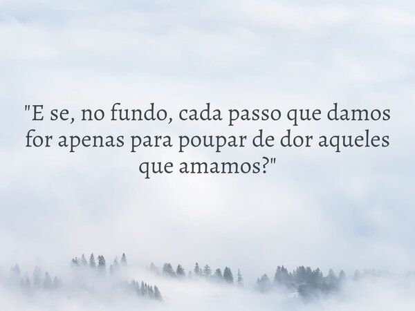 "E se, no fundo, cada passo que damos for apenas para poupar de dor aqueles que amamos?"... Frase de Oliveira Camila.