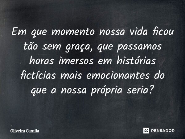 Em que momento nossa vida ficou tão sem graça, que passamos horas imersos em histórias fictícias mais emocionantes do que a nossa própria seria?... Frase de Oliveira Camila.