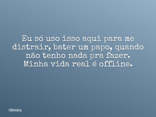 Eu só uso isso aqui para me distrair, bater um papo, quando não tenho nada pra fazer. Minha vida real é offline. ⁠... Frase de Oliveira.