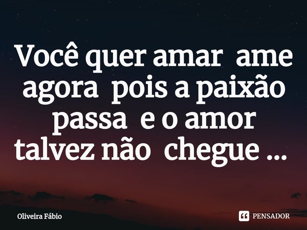 Você quer amar ame agora pois a paixão passa e o amor talvez não chegue ... ⁠... Frase de Oliveira Fábio.