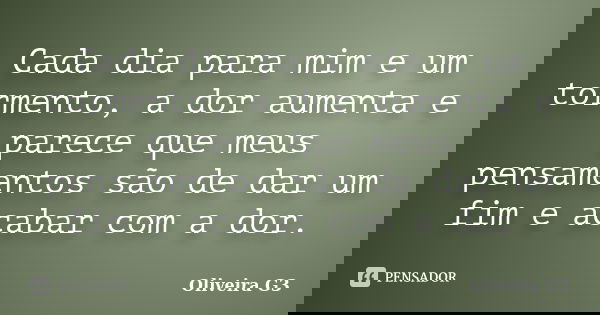 Cada dia para mim e um tormento, a dor aumenta e parece que meus pensamentos são de dar um fim e acabar com a dor.... Frase de Oliveira G3.