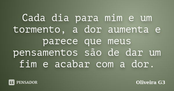 Cada dia para mim e um tormento, a dor aumenta e parece que meus pensamentos são de dar um fim e acabar com a dor.... Frase de Oliveira G3.