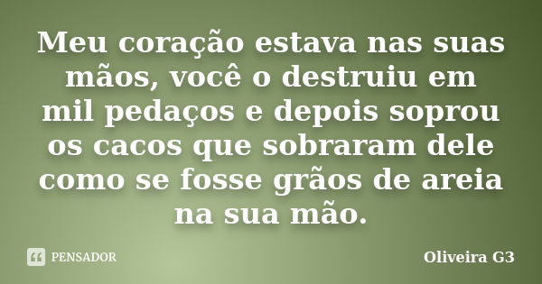 Meu coração estava nas suas mãos, você o destruiu em mil pedaços e depois soprou os cacos que sobraram dele como se fosse grãos de areia na sua mão.... Frase de Oliveira G3.