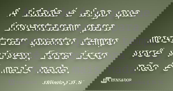 A idade é algo que inventaram para mostrar quanto tempo você viveu, fora isso não é mais nada.... Frase de Oliveira J. D. N..