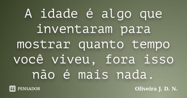 A idade é algo que inventaram para mostrar quanto tempo você viveu, fora isso não é mais nada.... Frase de Oliveira J. D. N..