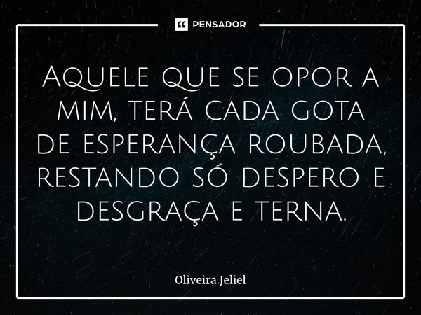 ⁠Aquele que se opor a mim, terá cada gota de esperança roubada, restando só despero e desgraça e terna.... Frase de Oliveira.Jeliel.