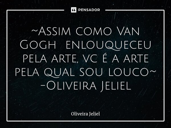 ⁠~Assim como Van Gogh enlouqueceu pela arte, vc é a arte pela qual sou louco~ -Oliveira Jeliel... Frase de Oliveira Jeliel.