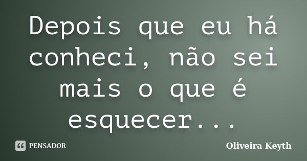 Depois que eu há conheci, não sei mais o que é esquecer...... Frase de Oliveira Keyth.