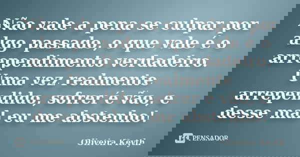 Não vale a pena se culpar por algo passado, o que vale é o arrependimento verdadeiro. Uma vez realmente arrependido, sofrer é vão, e desse mal eu me abstenho!... Frase de Oliveira Keyth.