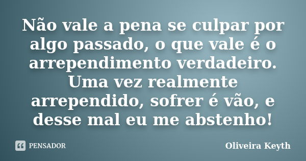 Não vale a pena se culpar por algo passado, o que vale é o arrependimento verdadeiro. Uma vez realmente arrependido, sofrer é vão, e desse mal eu me abstenho!... Frase de Oliveira Keyth.