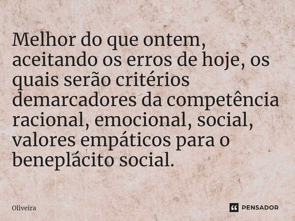 ⁠Melhor do que ontem, aceitando os erros de hoje, os quais serão critérios demarcadores da competência racional, emocional, social, valores empáticos para o ben... Frase de oliveira.