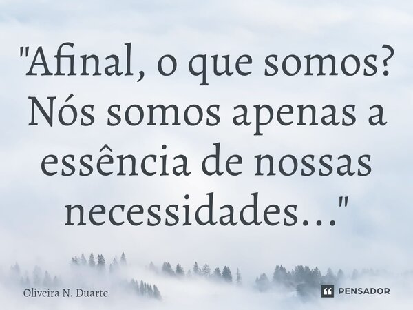 "Afinal, o que somos? Nós somos apenas a essência de nossas necessidades... "⁠... Frase de Oliveira N. Duarte.