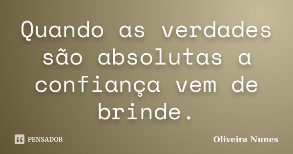 Quando as verdades são absolutas a confiança vem de brinde.... Frase de Oliveira Nunes.