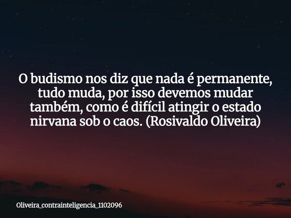 O budismo nos diz que nada é permanente, tudo muda, por isso devemos mudar também, como é difícil atingir o estado nirvana sob o caos. (Rosivaldo Oliveira)... Frase de oliveira_contrainteligencia_1102096.